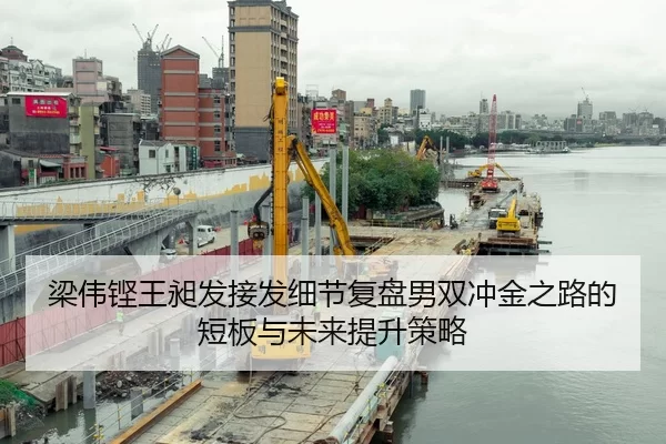 梁伟铿王昶发接发细节复盘男双冲金之路的短板与未来提升策略