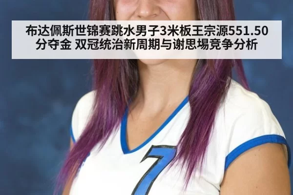 布达佩斯世锦赛跳水男子3米板王宗源551.50分夺金 双冠统治新周期与谢思埸竞争分析