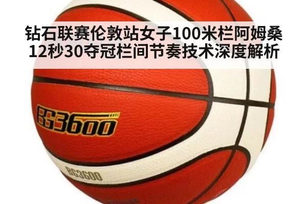 钻石联赛伦敦站女子100米栏阿姆桑12秒30夺冠栏间节奏技术深度解析