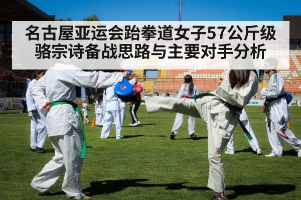 名古屋亚运会跆拳道女子57公斤级 骆宗诗备战思路与主要对手分析